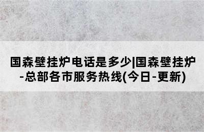 国森壁挂炉电话是多少|国森壁挂炉-总部各市服务热线(今日-更新)